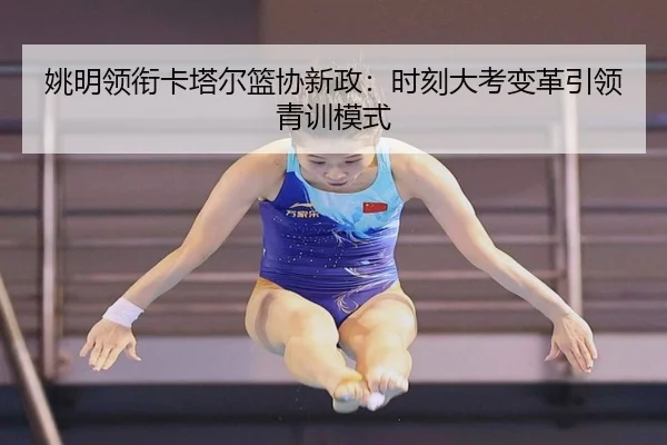 姚明领衔卡塔尔篮协新政：时刻大考变革引领青训模式